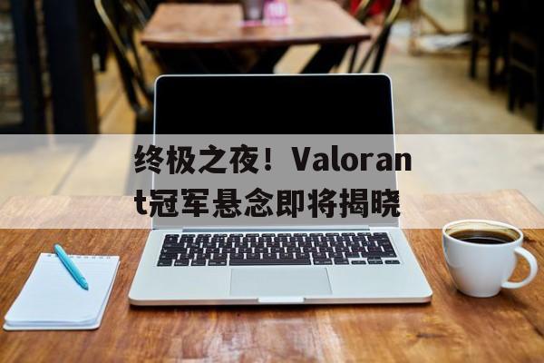 爱游戏APP-关于终极之夜！Valorant冠军悬念即将揭晓的信息